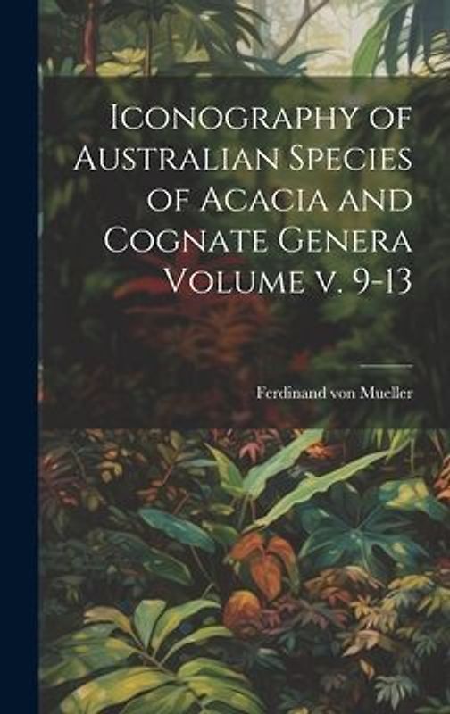 Iconography of Australian Species of Acacia and Cognate Genera Volume v. 9-13