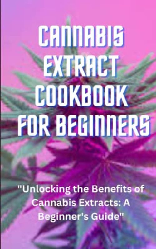 cannabis extract cookbook for beginners: "Unlocking the Benefits of Cannabis Extracts: A Beginner's Guide"