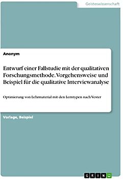 Entwurf einer Fallstudie mit der qualitativen Forschungsmethode. Vorgehensweise und Beispiel für die qualitative Interviewanalyse: Optimierung von Lehrmaterial mit den Lerntypen nach Vester