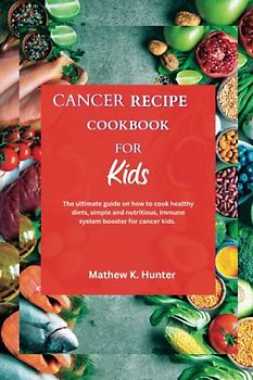 CANCER RECIPE COOKBOOK FOR KIDS: The ultimate guide on how to cook healthy diets, simple and nutritious, immune system booster for cancer kids.