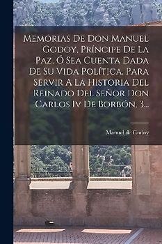 Memorias De Don Manuel Godoy, Príncipe De La Paz, Ó Sea Cuenta Dada De Su Vida Política, Para Servir A La Historia Del Reinado Del Señor Don Carlos Iv De Borbón, 3...