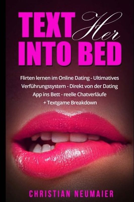 Text her into Bed - Flirten lernen im online Dating: Ultimatives Verführungssystem - Direkt von der Dating App ins Bett - reelle Chatverläufe + Textgame Breakdown