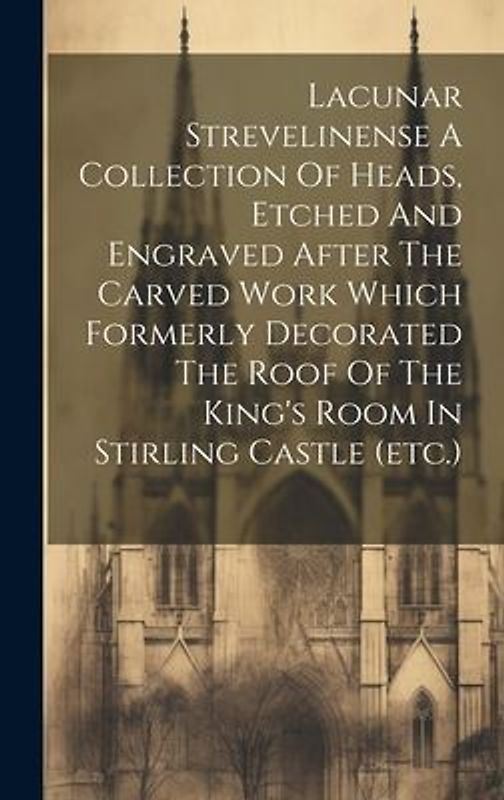 Lacunar Strevelinense A Collection Of Heads, Etched And Engraved After The Carved Work Which Formerly Decorated The Roof Of The King's Room In Stirlin