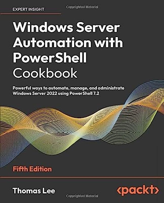 Windows Server Automation with PowerShell Cookbook: Powerful ways to automate, manage and administrate Windows Server 2022 using PowerShell 7.2, 5th Edition