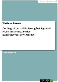 Der Begriff der Sublimierung bei Sigmund Freud im Kontext seiner kulturtheoretischen Ansätze