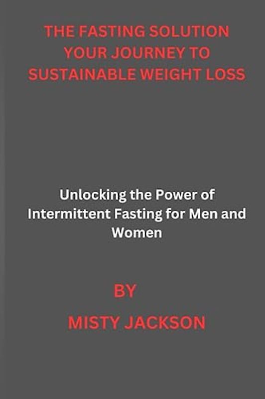 THE FASTING SOLUTION YOUR JOURNEY TO SUSTAINABLE WEIGHT LOSS: Unlocking the Power of Intermittent Fasting for Men and Women