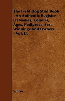 The Field Dog Stud Book - An Authentic Register of Names, Colours, Ages, Pedigrees, Sex, Winnings and Owners - Vol. II.
