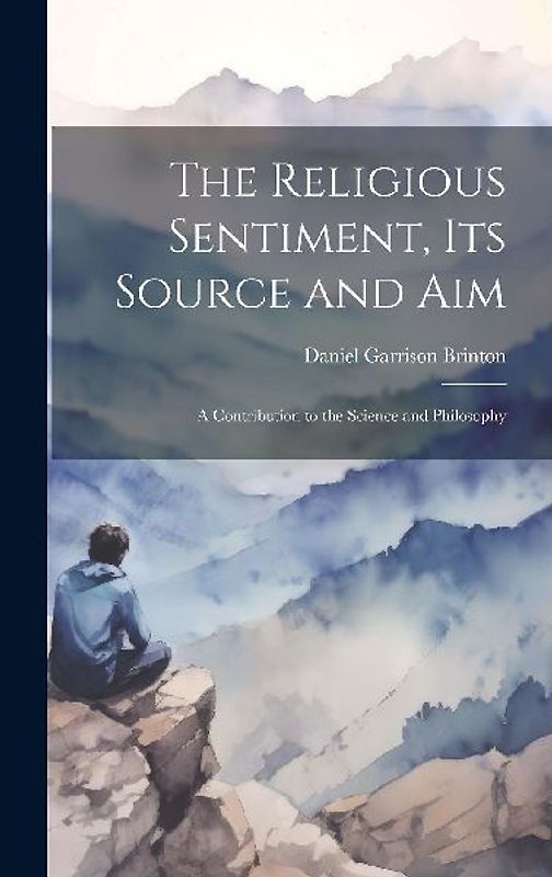 The Religious Sentiment, its Source and aim; a Contribution to the Science and Philosophy