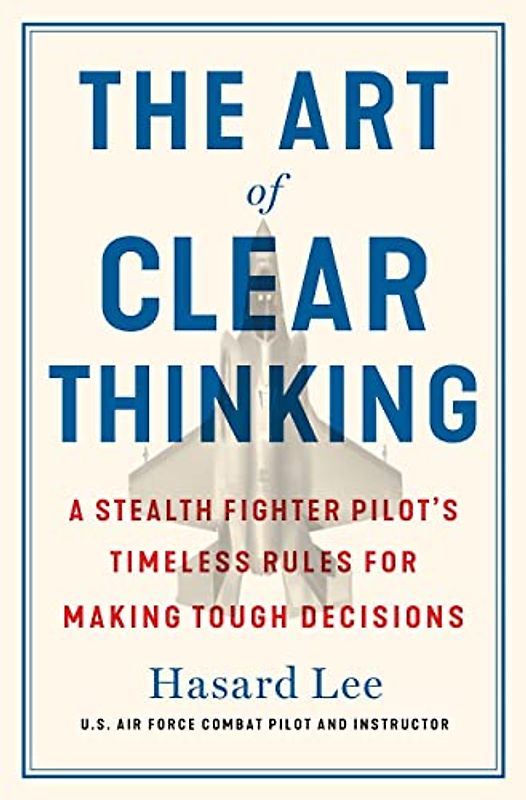 The Art of Clear Thinking: A Fighter Pilot’s Guide to Making Tough Decisions