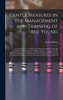 Gentle Measures in the Management and Training of the Young: Or, the Principles on Which a Firm Parental Authority May Be Established and Maintained,
