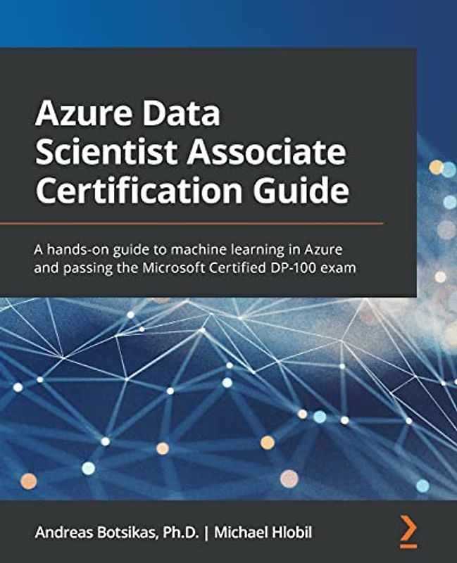 Azure Data Scientist Associate Certification Guide: A hands-on guide to machine learning in Azure and passing the Microsoft Certified DP-100 exam