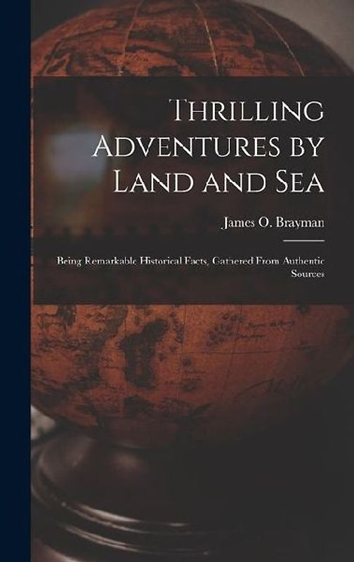 Thrilling Adventures by Land and Sea: Being Remarkable Historical Facts, Gathered from Authentic Sources