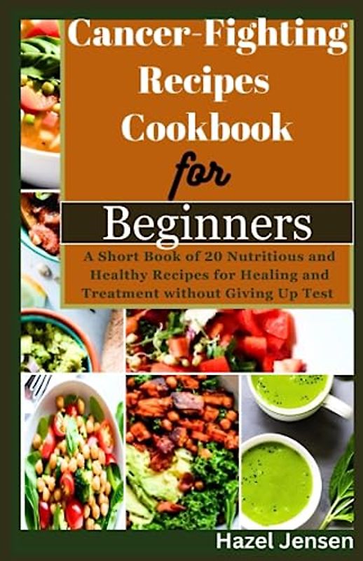 Cancer-Fighting Recipes Cookbook for Beginners: A Short Book of 20 Nutritious and Healthy Recipes for Healing and Treatment without Giving Up Test