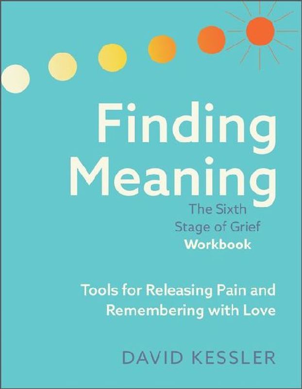 Finding Meaning: The Sixth Stage of Grief Workbook