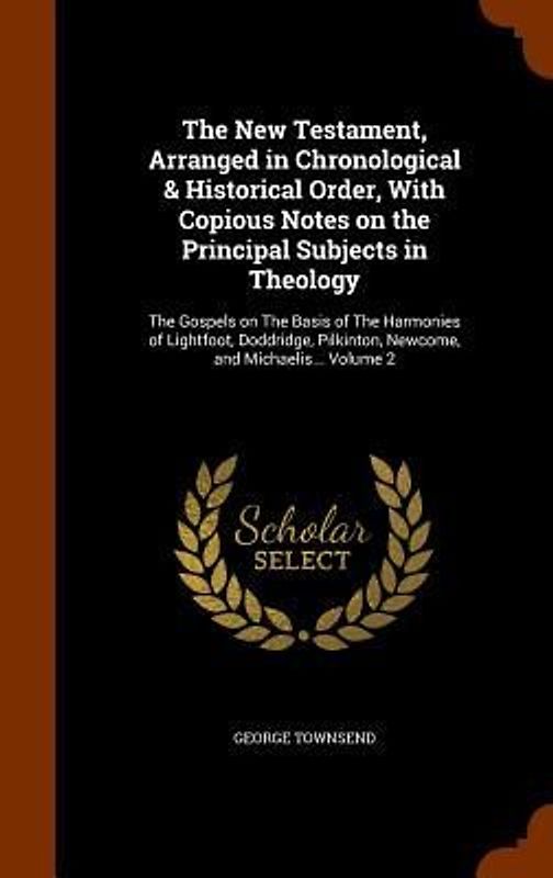 The New Testament, Arranged in Chronological & Historical Order, With Copious Notes on the Principal Subjects in Theology: The Gospels on The Basis of