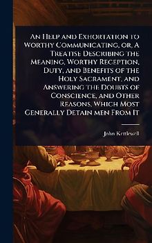 An Help and Exhortation to Worthy Communicating, or, A Treatise Describing the Meaning, Worthy Reception, Duty, and Benefits of the Holy Sacrament, and Answering the Doubts of Conscience, and Other Reasons, Which Most Generally Detain men From It