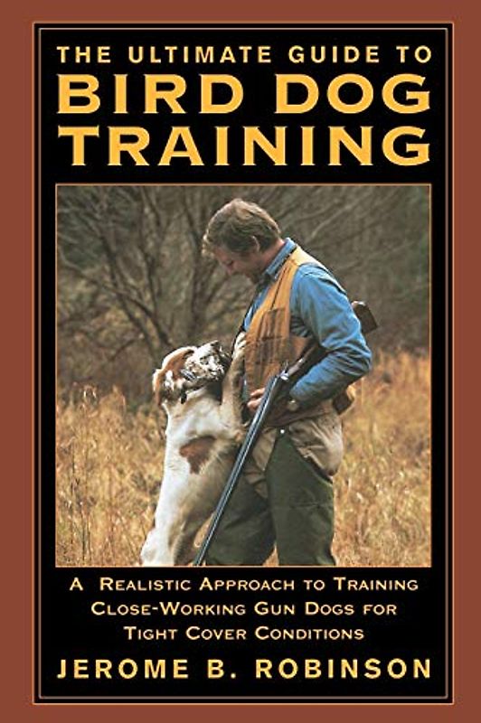 Ultimate Guide to Bird Dog Training: A Realistic Approach To Training Close-Working Gun Dogs For Tight Cover Conditions, First Edition