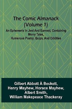 The Comic Almanack (Volume 1); An Ephemeris In Jest And Earnest, Containing Merry Tales, Humerous Poetry, Quips, And Oddities
