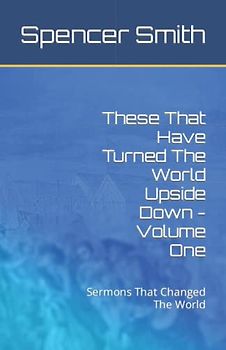 These That Have Turned The World Upside Down - Volume One: Sermons That Changed The World