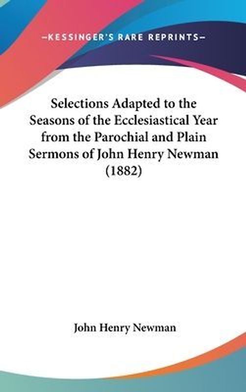 Selections Adapted To The Seasons Of The Ecclesiastical Year From The Parochial And Plain Sermons Of John Henry Newman (1882)