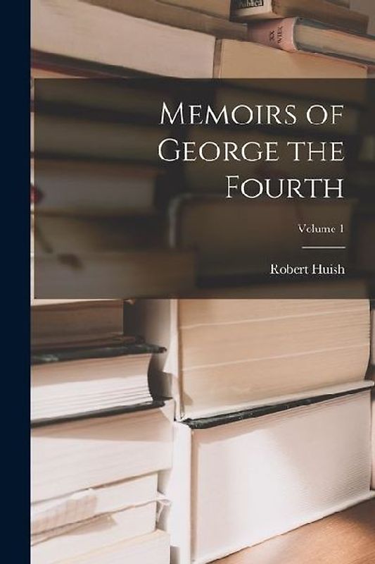 Memoirs of George the Fourth; Volume 1