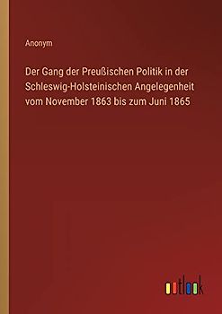 Der Gang der Preußischen Politik in der Schleswig-Holsteinischen Angelegenheit vom November 1863 bis zum Juni 1865