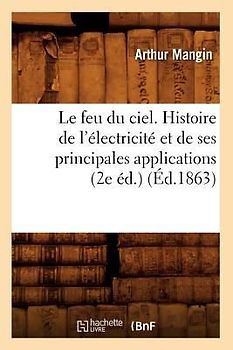 Le Feu Du Ciel. Histoire de l'Électricité Et de Ses Principales Applications (2e Éd.) (Éd.1863)