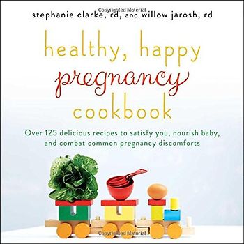 Healthy, Happy Pregnancy Cookbook: Over 125 Delicious Recipes to Satisfy You, Nourish Baby, and Combat Common Pregnancy Discomforts
