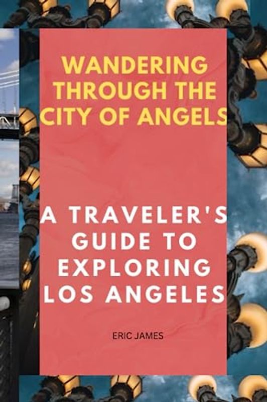 Wandering Through the City of Angels: A Traveler's Guide to Exploring Los Angeles