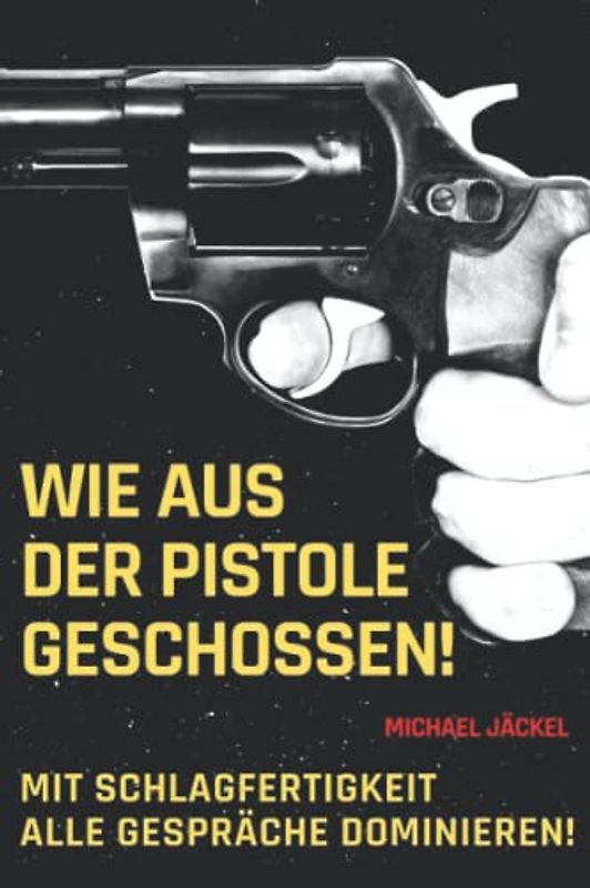 Wie aus der Pistole geschossen: Mit Schlagfertigkeit Gespräche dominieren, den eigenen Wortschatz erweitern und die Ausdrucksweise verbessern um mit perfekter Rhetorik Reden und Vorträge zu halten