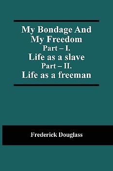 My Bondage And My Freedom; Part - I. Life as a slave; Part - II. Life as a freeman