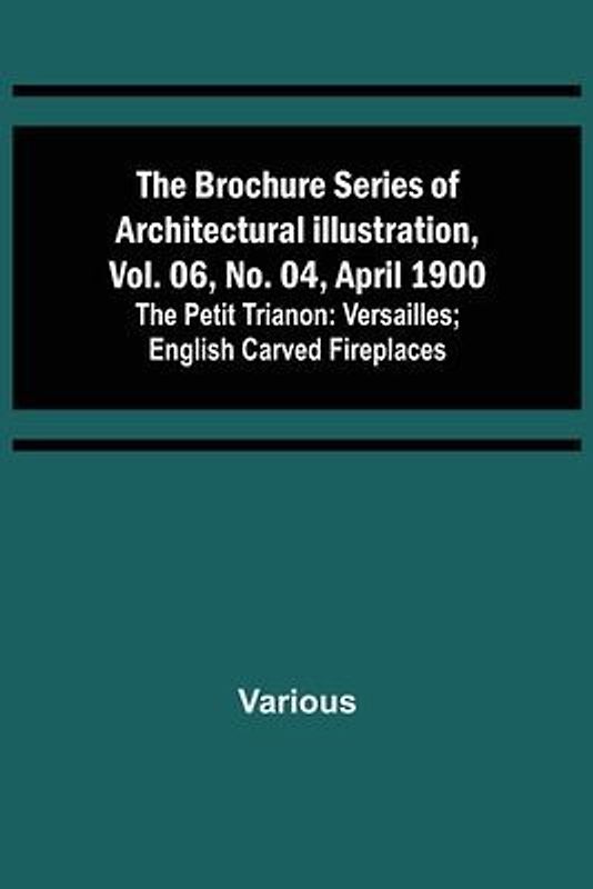 The Brochure Series of Architectural Illustration, vol. 06, No. 04, April 1900; The Petit Trianon