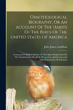 Ornithological Biography, Or An Account Of The Habits Of The Birds Of The United States Of America: Accompanied By Descriptions Of The Objects Represe