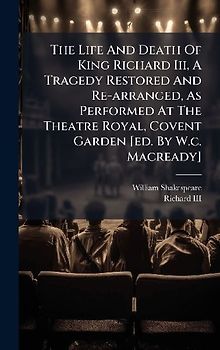 The Life And Death Of King Richard Iii, A Tragedy Restored And Re-arranged, As Performed At The Theatre Royal, Covent Garden [ed. By W.c. Macready]