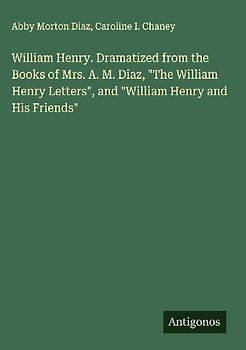William Henry. Dramatized from the Books of Mrs. A. M. Diaz, "The William Henry Letters", and "William Henry and His Friends"