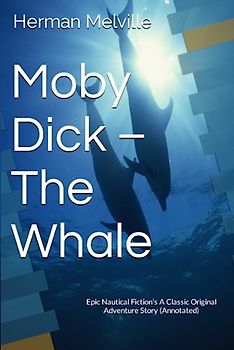 Moby Dick – The Whale: Epic Nautical Fiction's A Classic Original Adventure Story (Annotated)