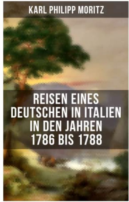 Karl Philipp Moritz: Reisen eines Deutschen in Italien in den Jahren 1786 bis 1788: Reisebericht in Briefen