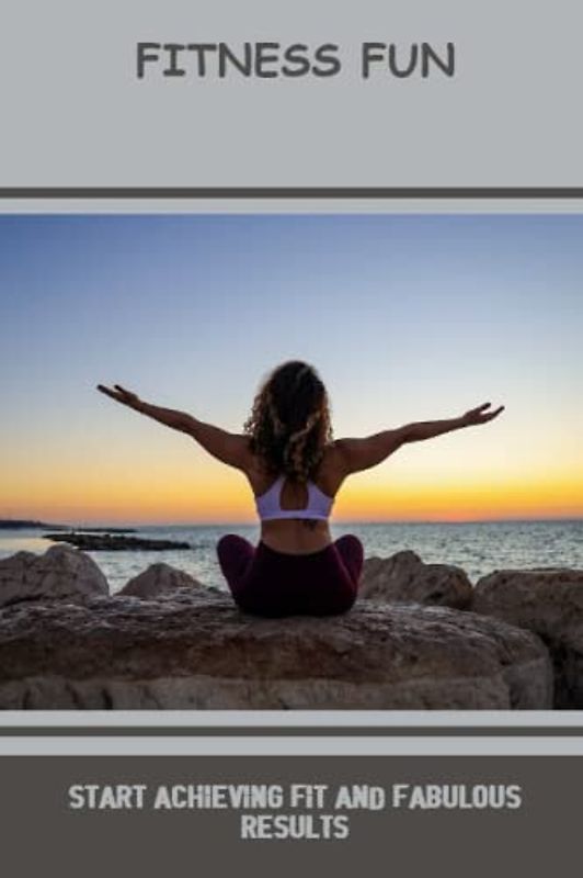 Fitness Fun: Start Achieving Fit And Fabulous Results