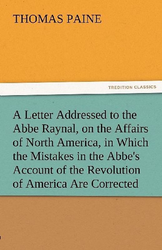 A Letter Addressed to the Abbe Raynal, on the Affairs of North America, in Which the Mistakes in the Abbe's Account of the Revolution of America Are Corrected and Cleared Up