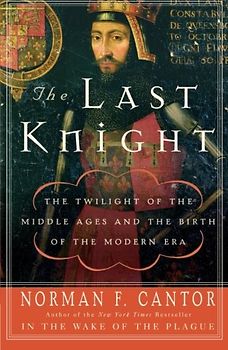 The Last Knight: The Twilight of the Middle Ages and the Birth of the Modern Era - Cantor, Norman F.