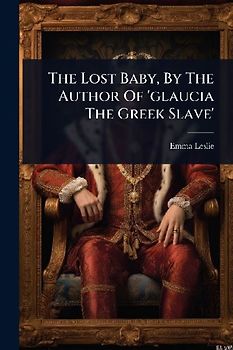 The Lost Baby, By The Author Of 'glaucia The Greek Slave'