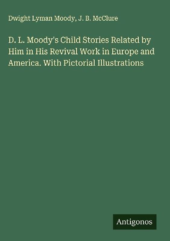 D. L. Moody's Child Stories Related by Him in His Revival Work in Europe and America. With Pictorial Illustrations
