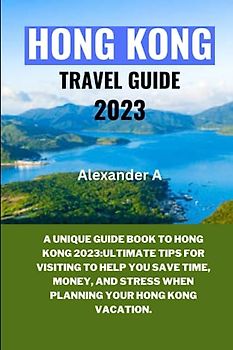 HONG KONG TRAVEL GUIDE 2023: A Unique Guide Book To Hong Kong 2023:Ultimate Tips for visiting to help you save time, money, and stress when planning your Hong Kong Vacation.