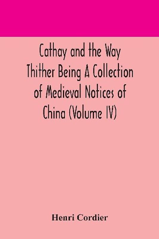 Cathay and the Way Thither Being A Collection of Medieval Notices of China (Volume IV)