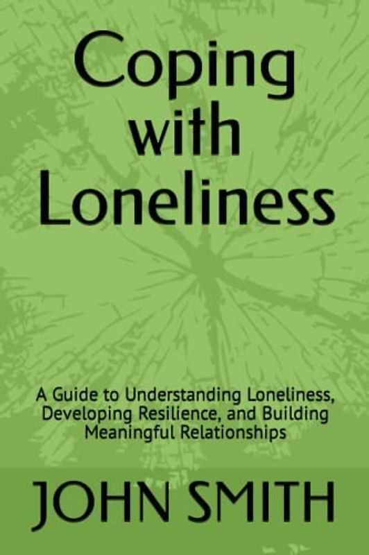 Coping with Loneliness: A Guide to Understanding Loneliness, Developing Resilience, and Building Meaningful Relationships