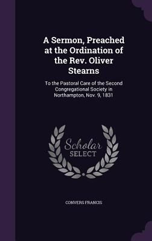 A Sermon, Preached at the Ordination of the Rev. Oliver Stearns: To the Pastoral Care of the Second Congregational Society in Northampton, Nov. 9, 183