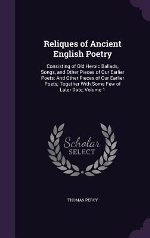 Reliques of Ancient English Poetry: Consisting of Old Heroic Ballads, Songs, and Other Pieces of Our Earlier Poets: And Other Pieces of Our Earlier Po