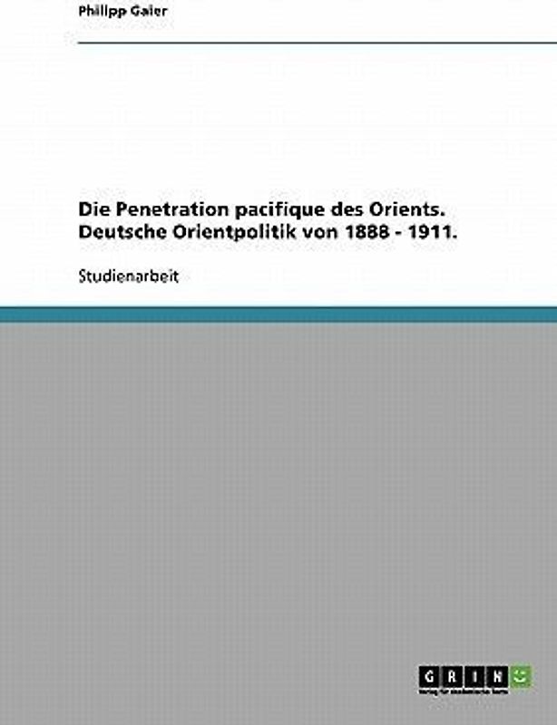 Die Penetration pacifique des Orients. Deutsche Orientpolitik von 1888 - 1911.