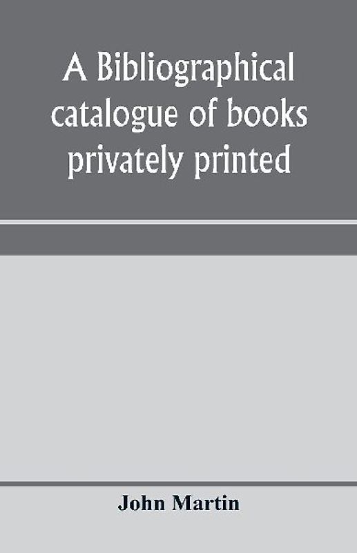 A bibliographical catalogue of books privately printed; including those of the Bannatyne, Maitland and Roxburghe clubs, and of the private presses at Darlington, Auchinleck, Lee priory, Newcastle, Middle Hill, and Strawberry Hill