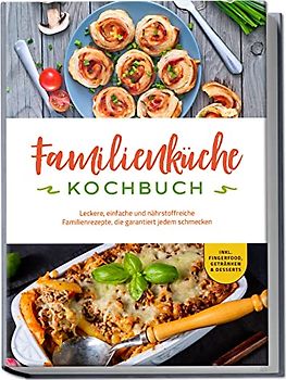 Familienküche Kochbuch: Leckere, einfache und nährstoffreiche Familienrezepte, die garantiert jedem schmecken - inkl. Fingerfood, Getränken & Desserts